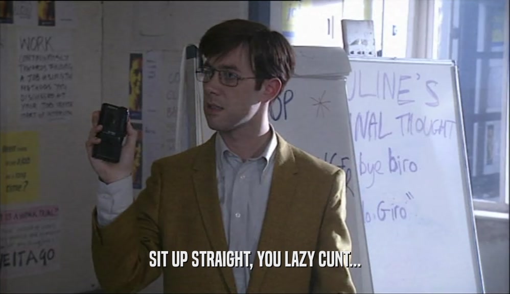 SIT UP STRAIGHT, YOU LAZY CUNT...  