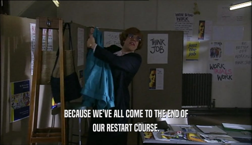 BECAUSE WE'VE ALL COME TO THE END OF OUR RESTART COURSE. 