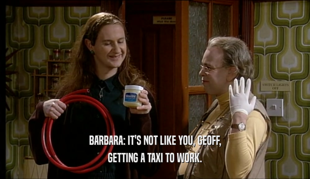 BARBARA: IT'S NOT LIKE YOU, GEOFF,
 GETTING A TAXI TO WORK.
 