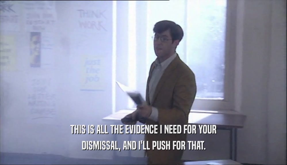 THIS IS ALL THE EVIDENCE I NEED FOR YOUR DISMISSAL, AND I'LL PUSH FOR THAT. 