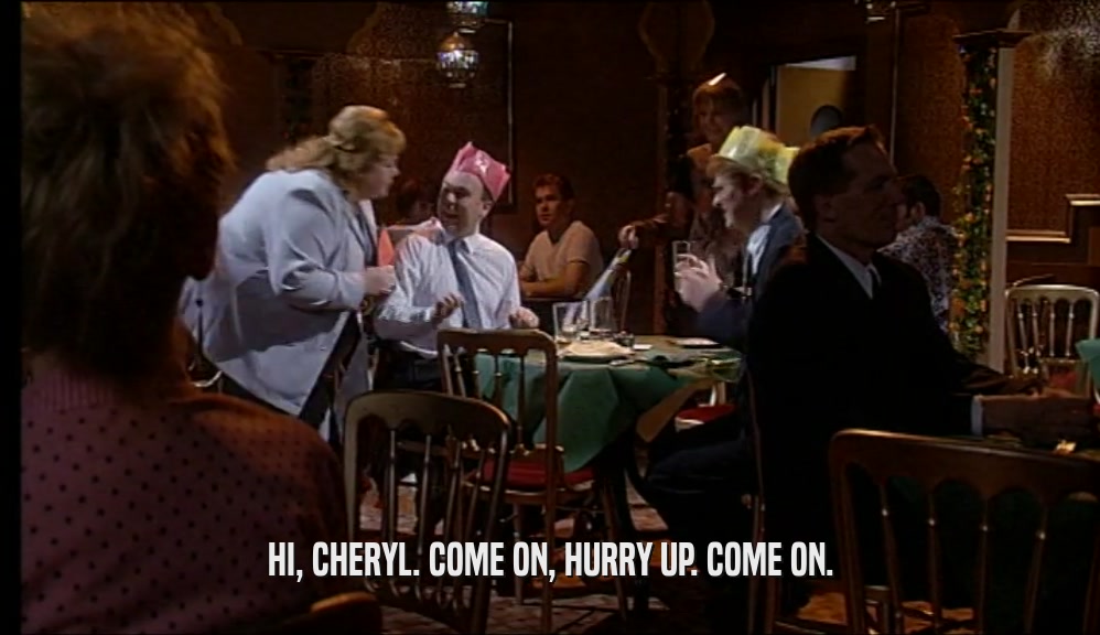 HI, CHERYL. COME ON, HURRY UP. COME ON.  