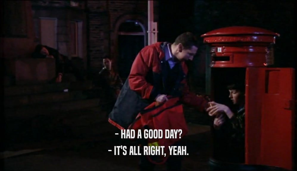 - HAD A GOOD DAY?
 - IT'S ALL RIGHT, YEAH.
 