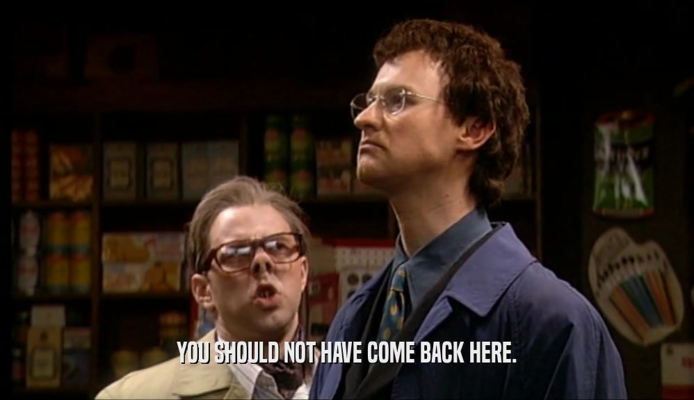 YOU SHOULD NOT HAVE COME BACK HERE.  
