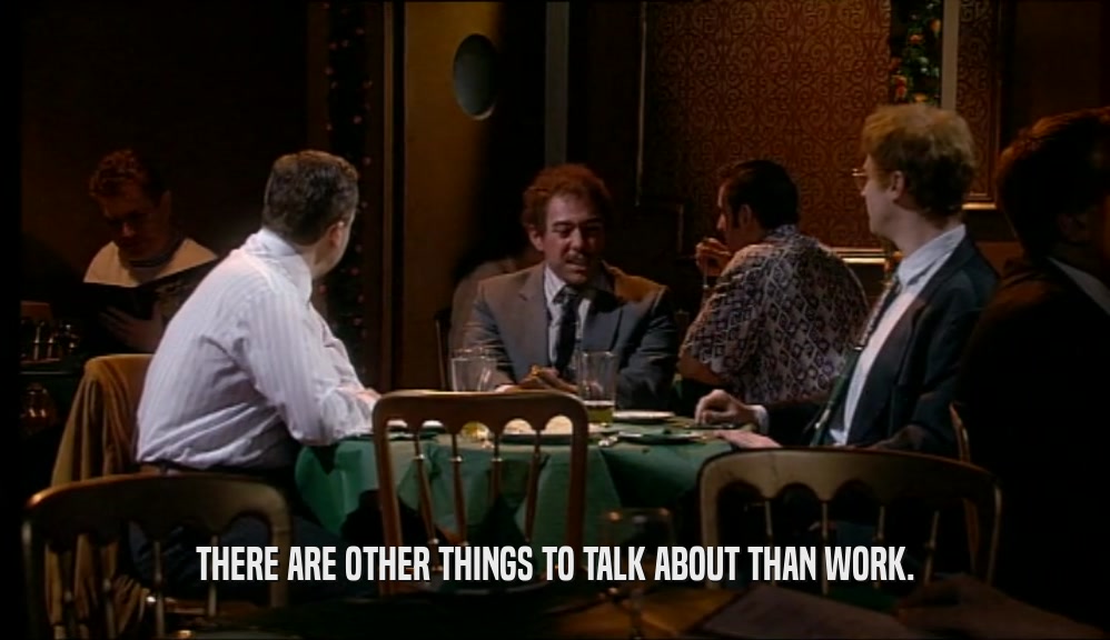 THERE ARE OTHER THINGS TO TALK ABOUT THAN WORK.  