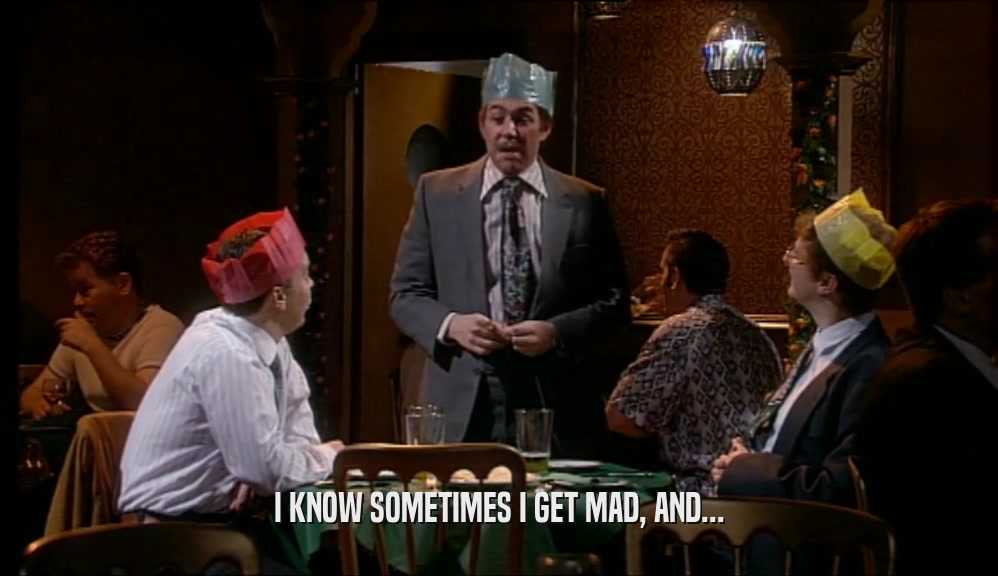 I KNOW SOMETIMES I GET MAD, AND...  