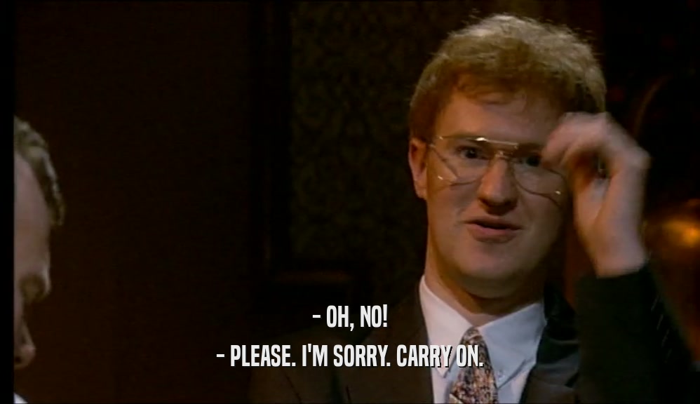 - OH, NO! - PLEASE. I'M SORRY. CARRY ON. 