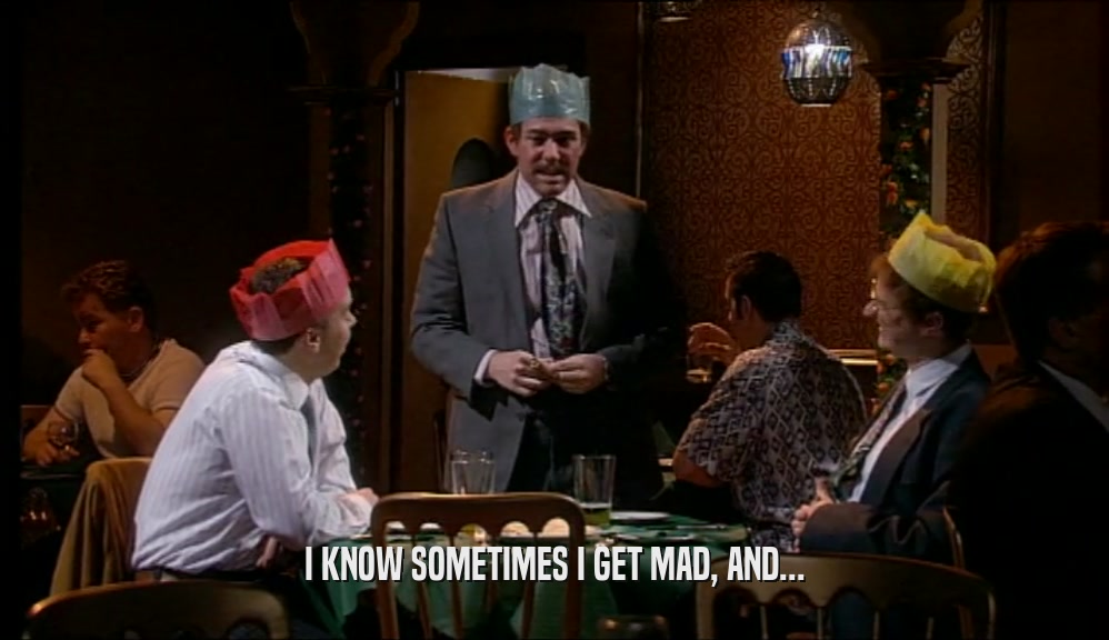 I KNOW SOMETIMES I GET MAD, AND...  