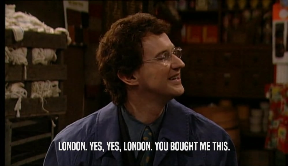 LONDON. YES, YES, LONDON. YOU BOUGHT ME THIS.  
