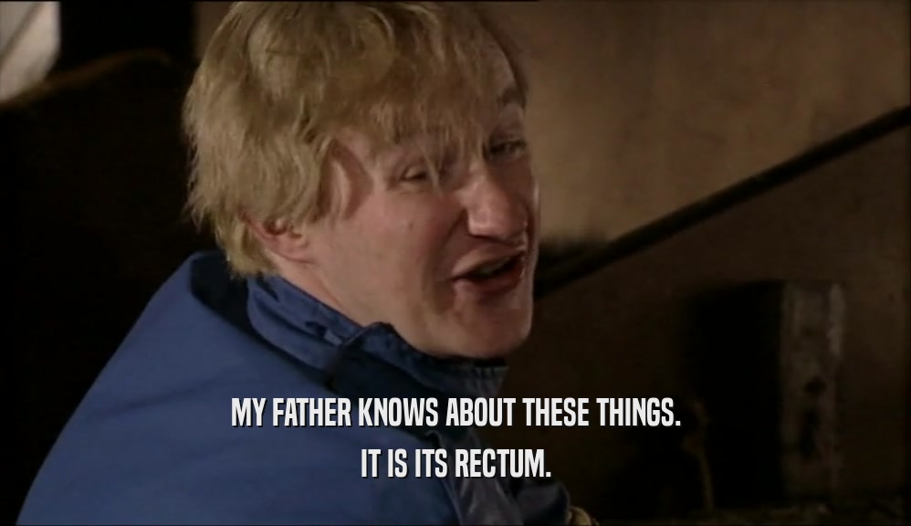 MY FATHER KNOWS ABOUT THESE THINGS. IT IS ITS RECTUM. 