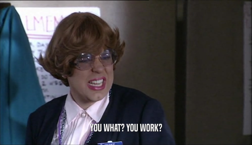 YOU WHAT? YOU WORK?  