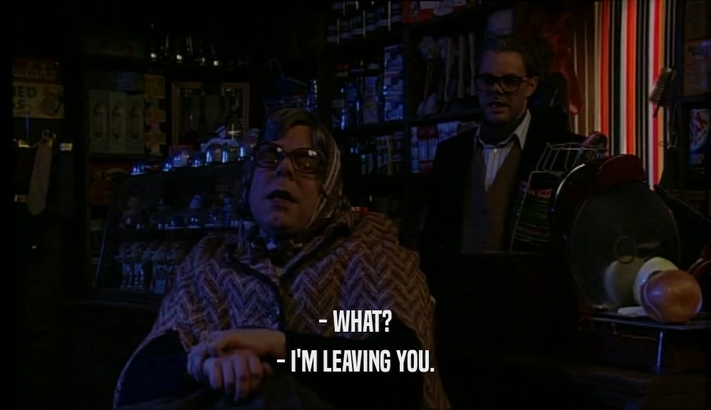- WHAT? - I'M LEAVING YOU. 
