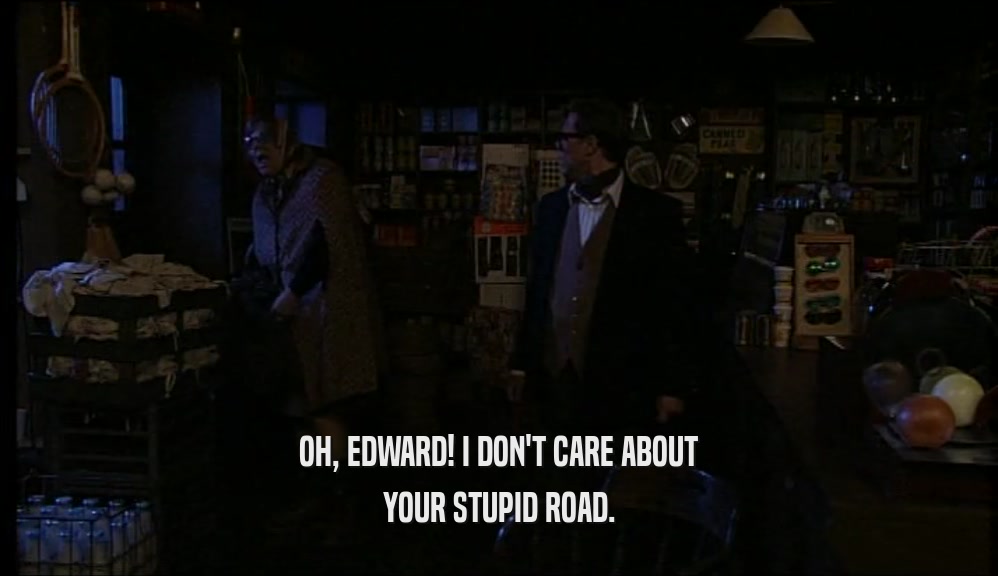 OH, EDWARD! I DON'T CARE ABOUT YOUR STUPID ROAD. 