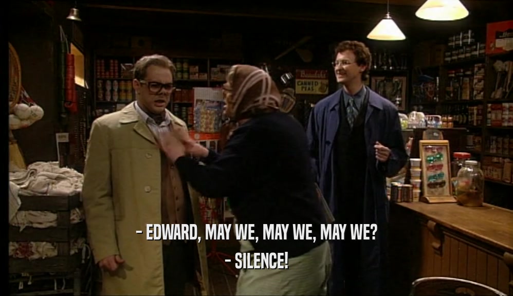 - EDWARD, MAY WE, MAY WE, MAY WE?
 - SILENCE!
 