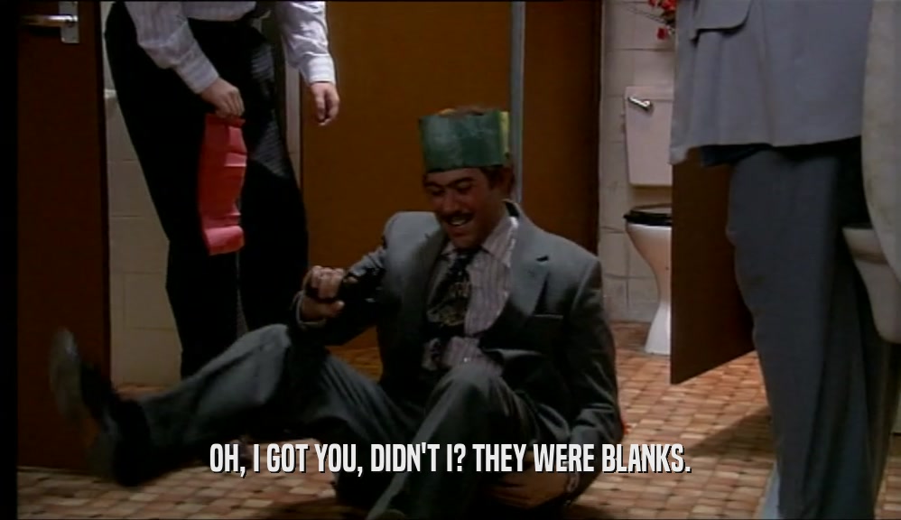 OH, I GOT YOU, DIDN'T I? THEY WERE BLANKS.  