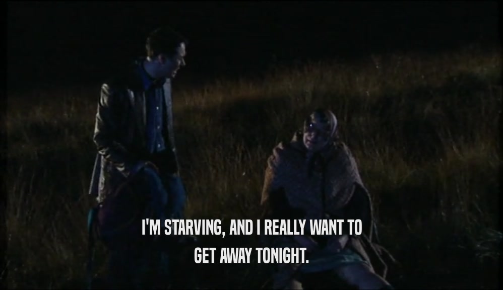 I'M STARVING, AND I REALLY WANT TO GET AWAY TONIGHT. 