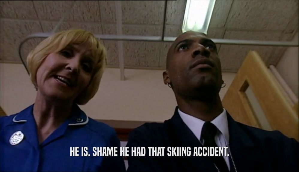 HE IS. SHAME HE HAD THAT SKIING ACCIDENT.  