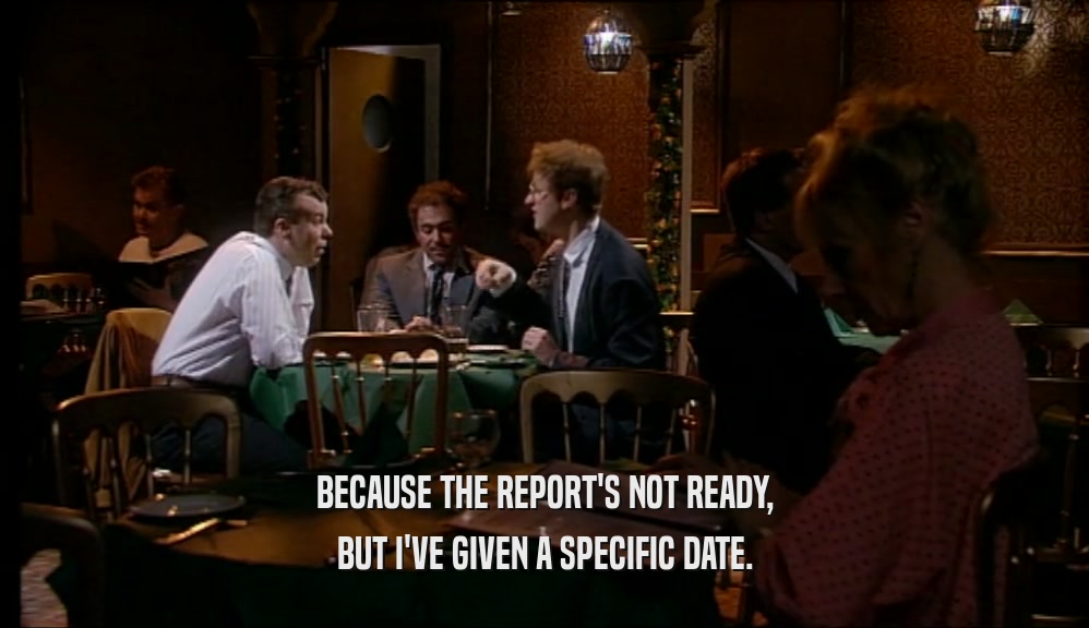 BECAUSE THE REPORT'S NOT READY, BUT I'VE GIVEN A SPECIFIC DATE. 