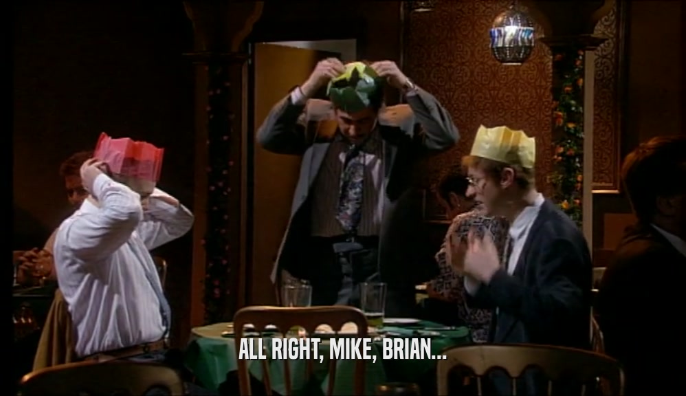 ALL RIGHT, MIKE, BRIAN...
  