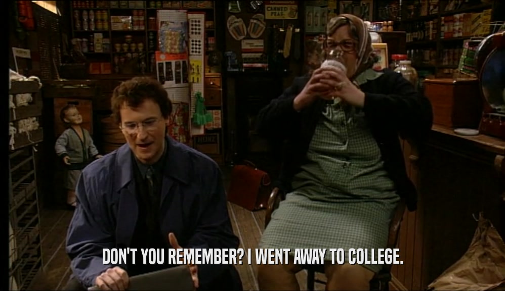 DON'T YOU REMEMBER? I WENT AWAY TO COLLEGE.  