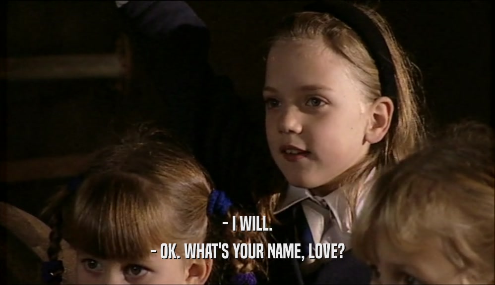 - I WILL. - OK. WHAT'S YOUR NAME, LOVE? 