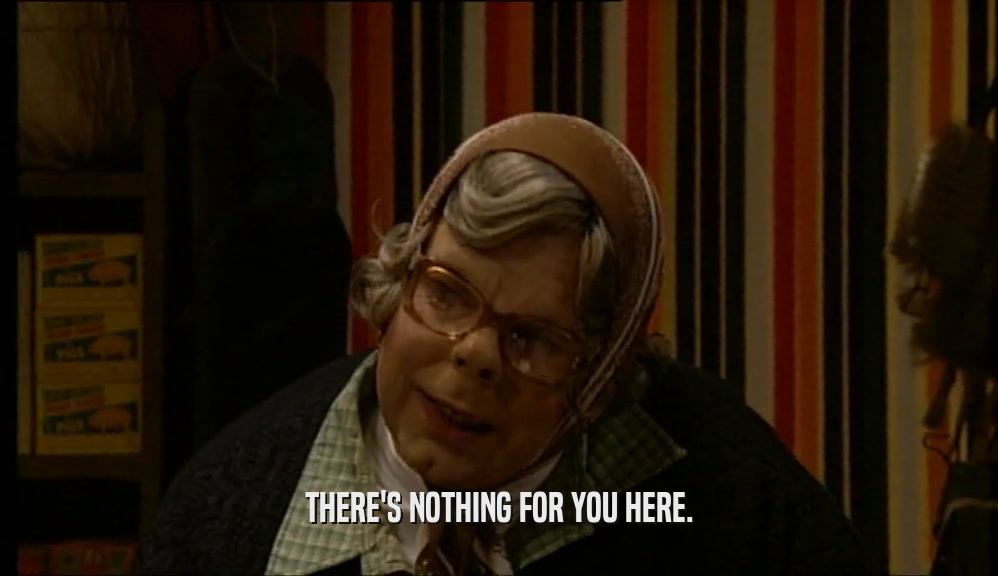 THERE'S NOTHING FOR YOU HERE.  