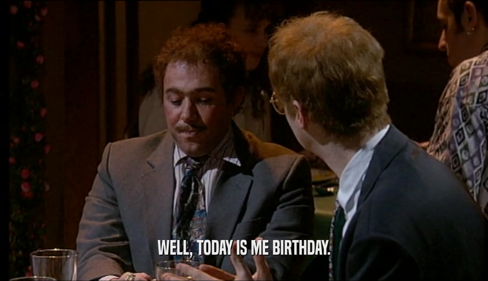 WELL, TODAY IS ME BIRTHDAY.  