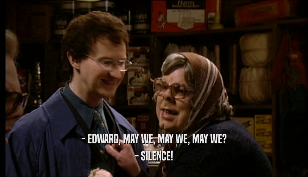 - EDWARD, MAY WE, MAY WE, MAY WE?
 - SILENCE!
 