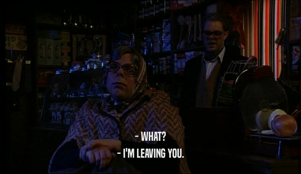 - WHAT? - I'M LEAVING YOU. 