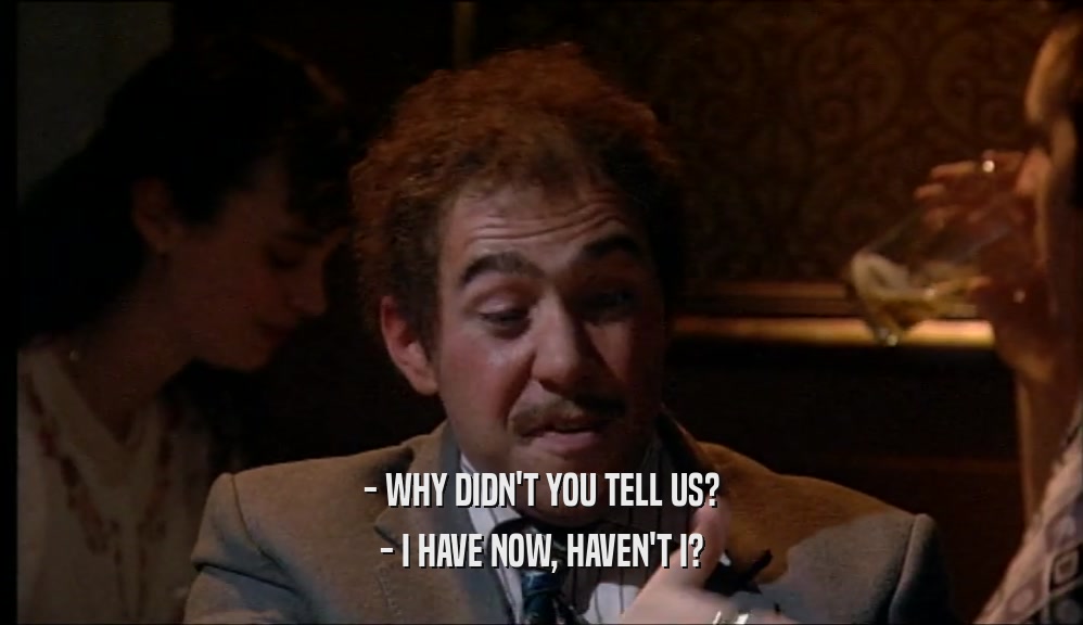 - WHY DIDN'T YOU TELL US? - I HAVE NOW, HAVEN'T I? 