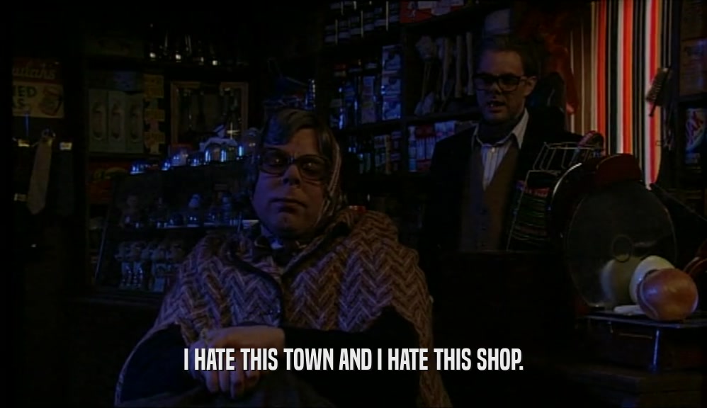 I HATE THIS TOWN AND I HATE THIS SHOP.  
