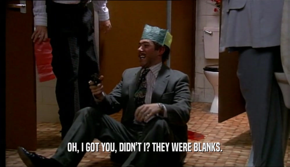 OH, I GOT YOU, DIDN'T I? THEY WERE BLANKS.  