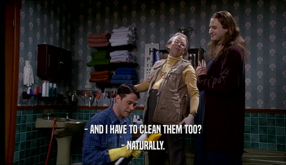 - AND I HAVE TO CLEAN THEM TOO?
 - NATURALLY.
 