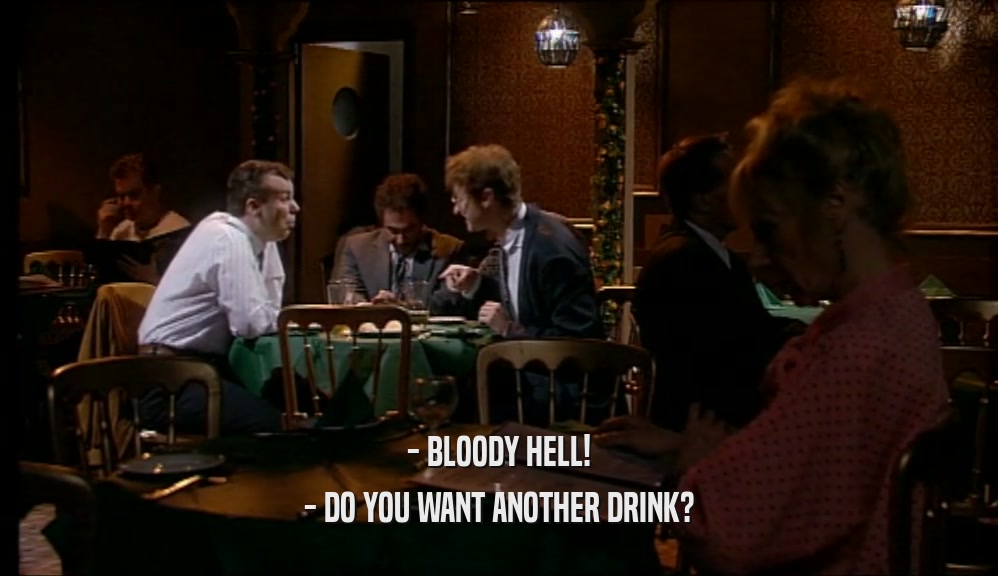 - BLOODY HELL! - DO YOU WANT ANOTHER DRINK? 