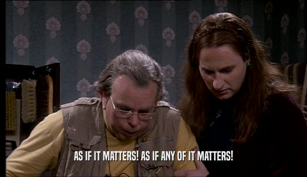 AS IF IT MATTERS! AS IF ANY OF IT MATTERS!  