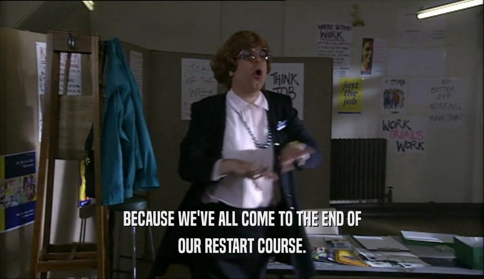 BECAUSE WE'VE ALL COME TO THE END OF OUR RESTART COURSE. 