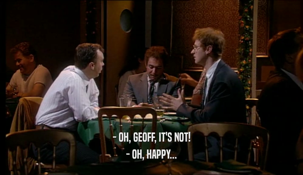 - OH, GEOFF, IT'S NOT! - OH, HAPPY... 