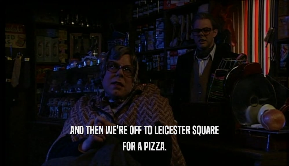 AND THEN WE'RE OFF TO LEICESTER SQUARE FOR A PIZZA. 