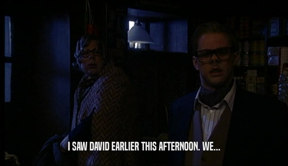 I SAW DAVID EARLIER THIS AFTERNOON. WE...  