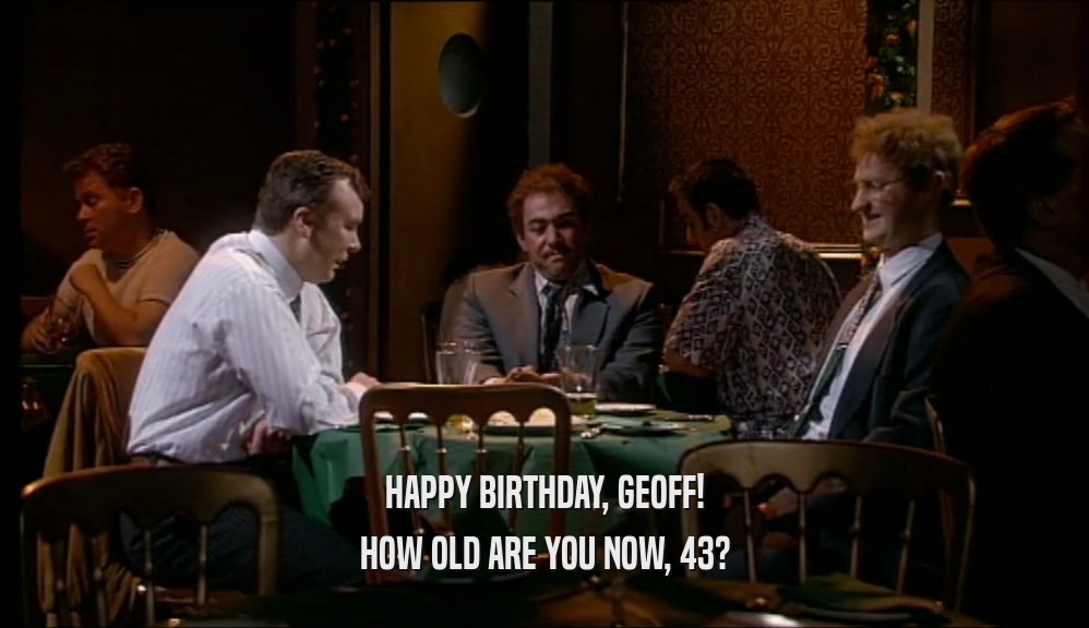 HAPPY BIRTHDAY, GEOFF!
 HOW OLD ARE YOU NOW, 43?
 