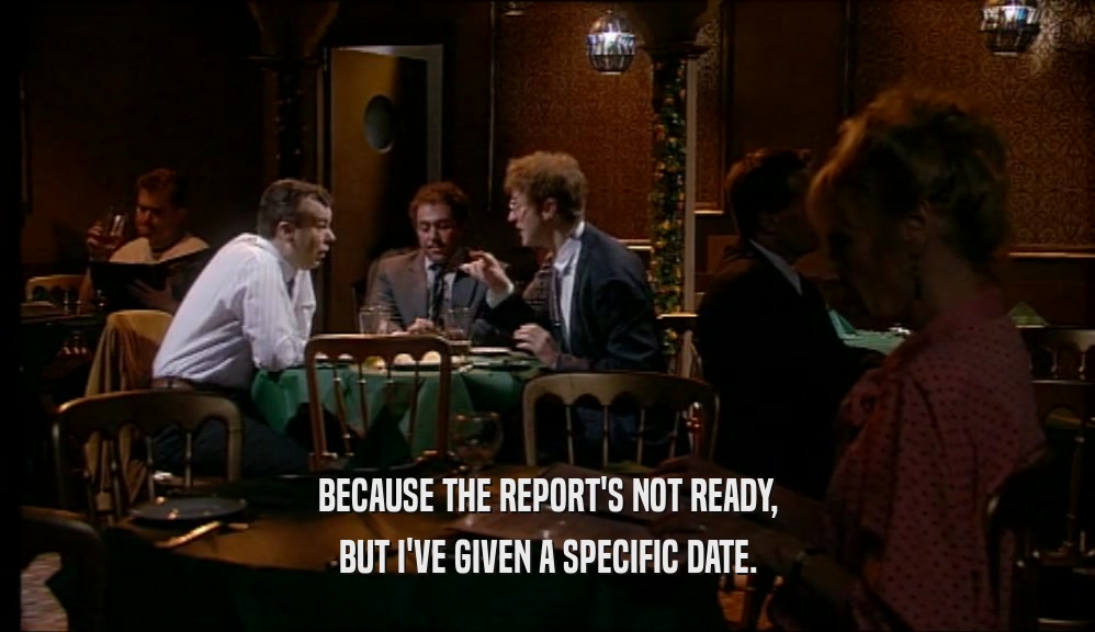 BECAUSE THE REPORT'S NOT READY, BUT I'VE GIVEN A SPECIFIC DATE. 