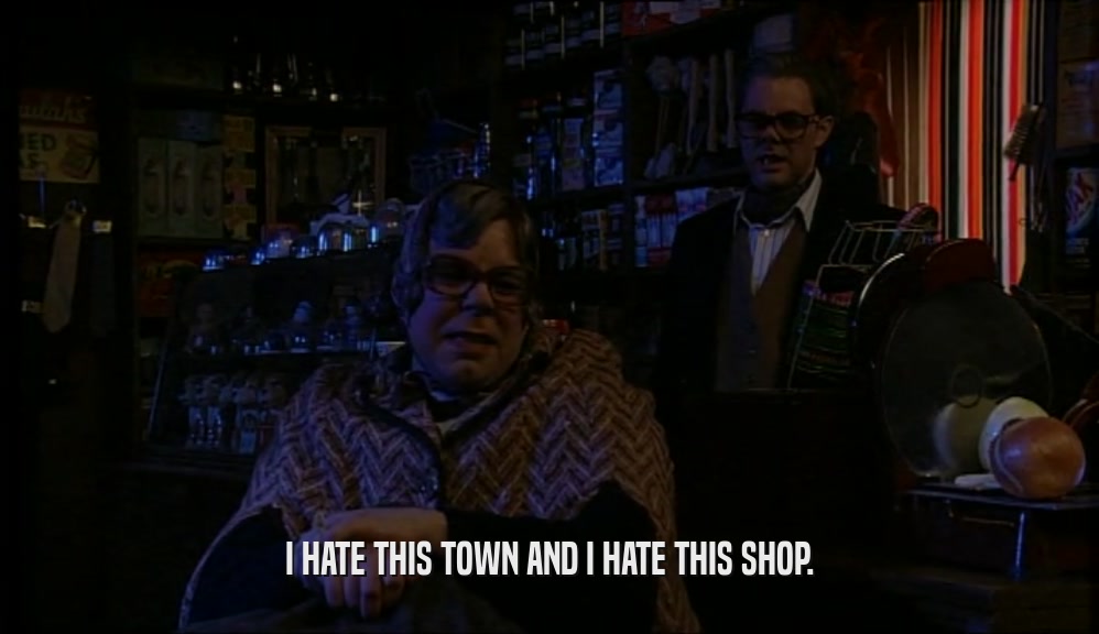 I HATE THIS TOWN AND I HATE THIS SHOP.  
