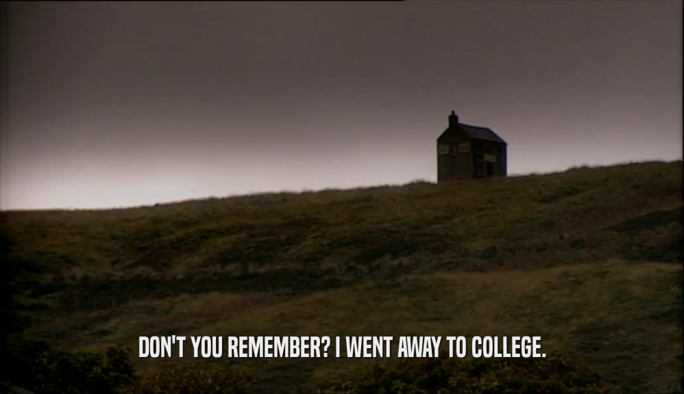 DON'T YOU REMEMBER? I WENT AWAY TO COLLEGE.  