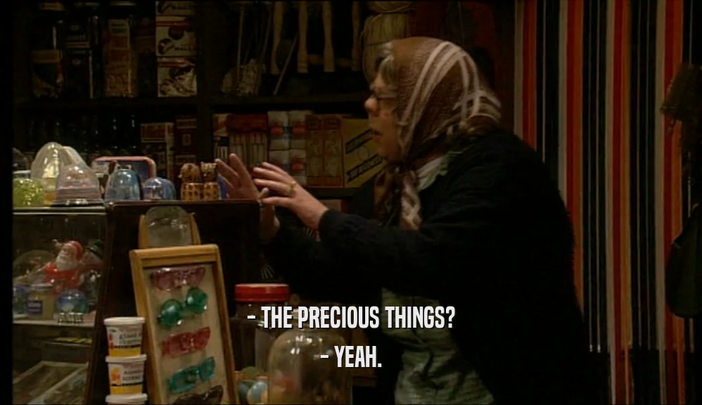 - THE PRECIOUS THINGS?
 - YEAH.
 