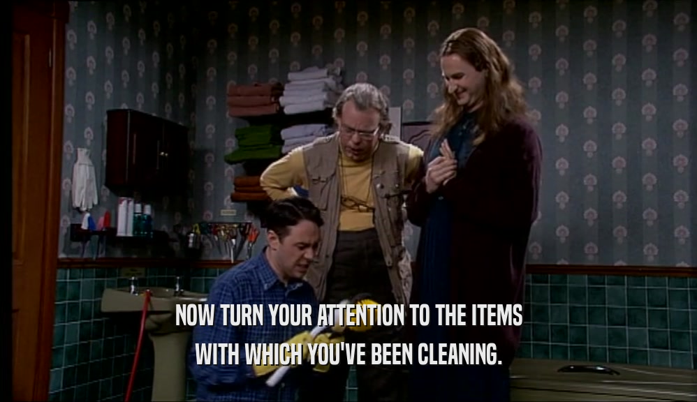 NOW TURN YOUR ATTENTION TO THE ITEMS
 WITH WHICH YOU'VE BEEN CLEANING.
 