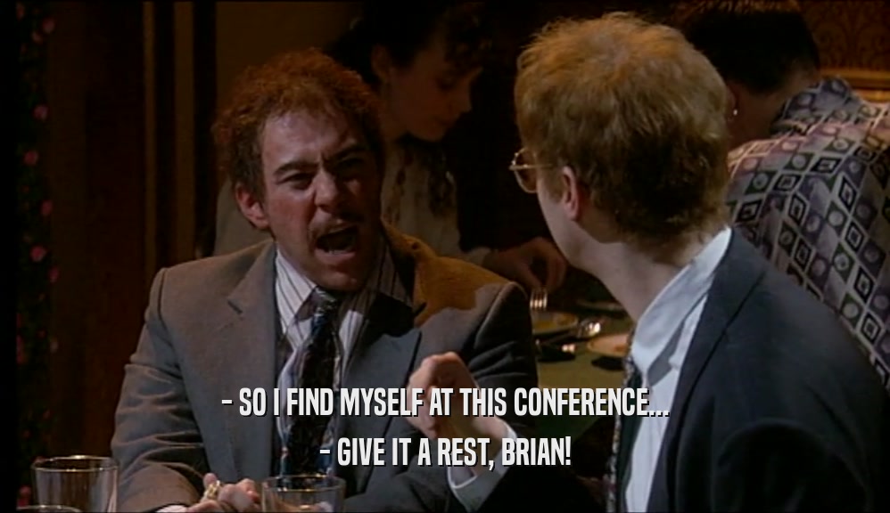 - SO I FIND MYSELF AT THIS CONFERENCE... - GIVE IT A REST, BRIAN! 