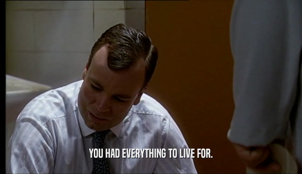 YOU HAD EVERYTHING TO LIVE FOR.  