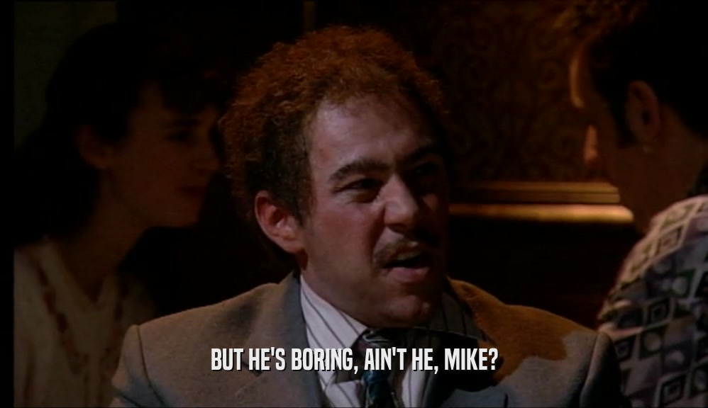 BUT HE'S BORING, AIN'T HE, MIKE?  