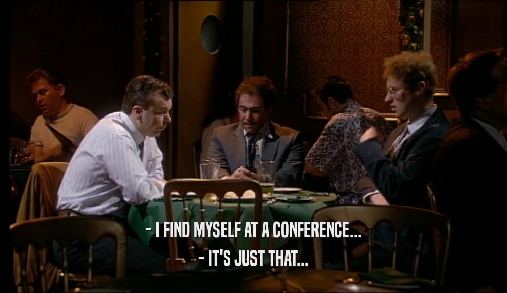 - I FIND MYSELF AT A CONFERENCE... - IT'S JUST THAT... 