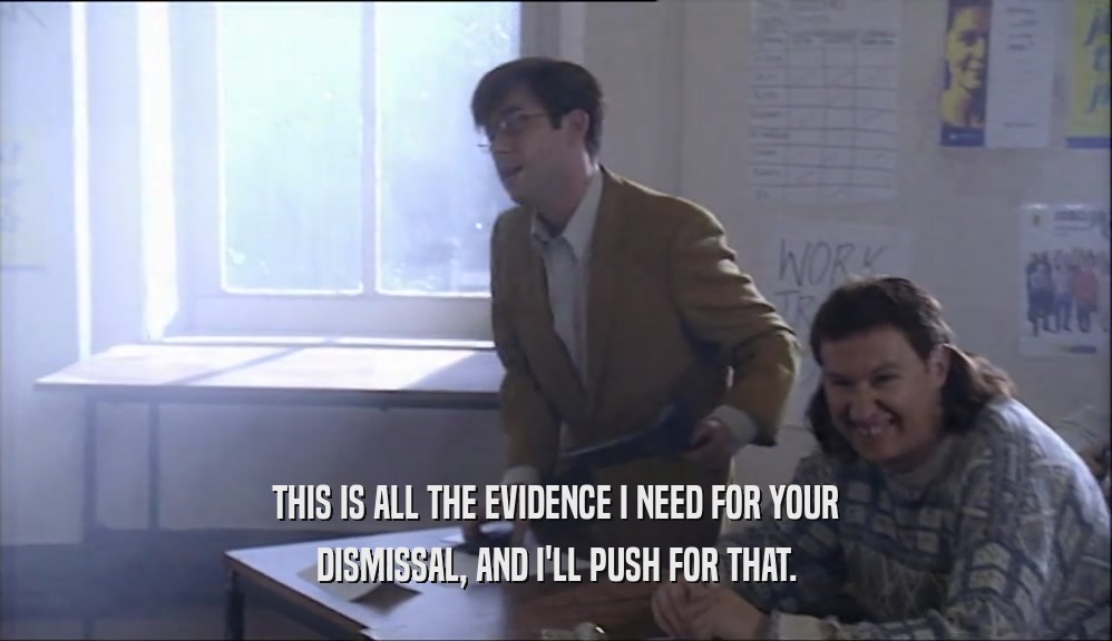 THIS IS ALL THE EVIDENCE I NEED FOR YOUR DISMISSAL, AND I'LL PUSH FOR THAT. 