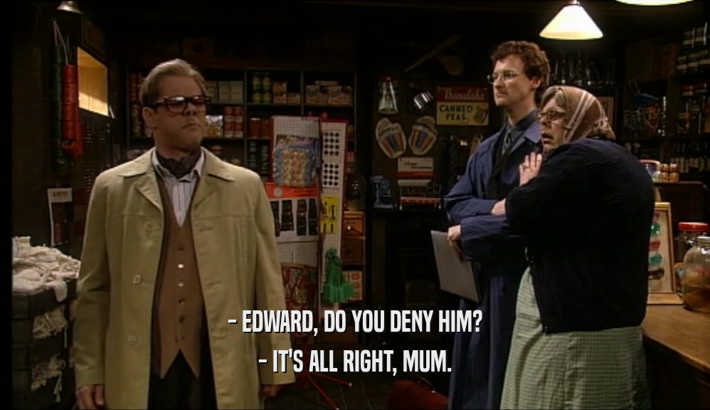 - EDWARD, DO YOU DENY HIM? - IT'S ALL RIGHT, MUM. 